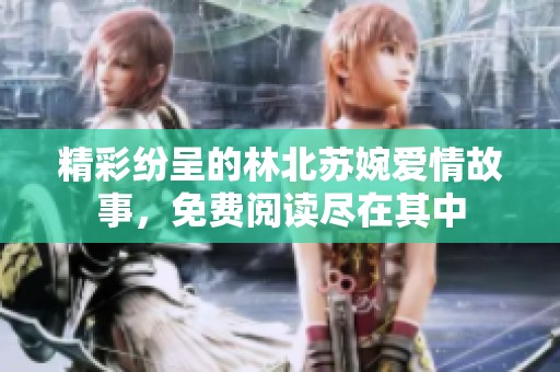 精彩纷呈的林北苏婉爱情故事，免费阅读尽在其中