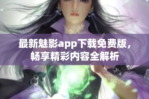 最新魅影app下载免费版，畅享精彩内容全解析