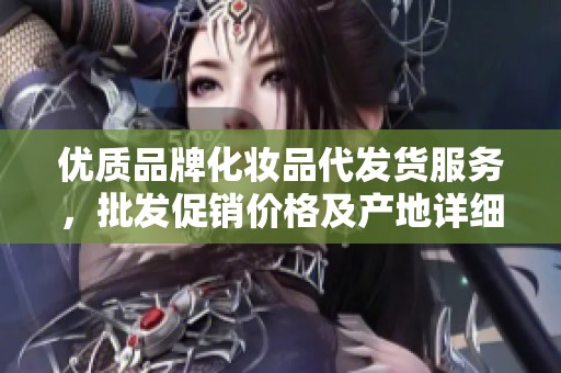 优质品牌化妆品代发货服务，批发促销价格及产地详细信息一网打尽