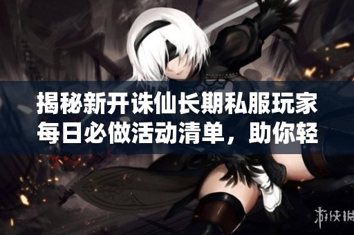 揭秘新开诛仙长期私服玩家每日必做活动清单，助你轻松提升游戏乐趣