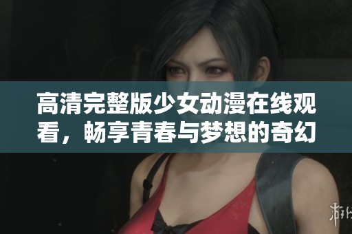 高清完整版少女动漫在线观看，畅享青春与梦想的奇幻旅程