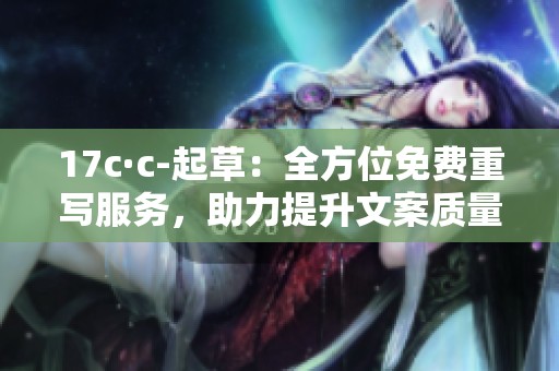 17c·c-起草：全方位免费重写服务，助力提升文案质量