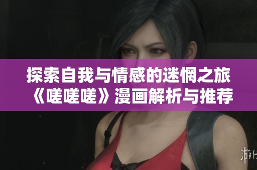 探索自我与情感的迷惘之旅《嗟嗟嗟》漫画解析与推荐