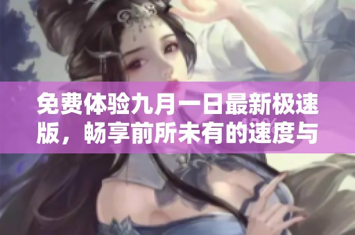免费体验九月一日最新极速版，畅享前所未有的速度与便利