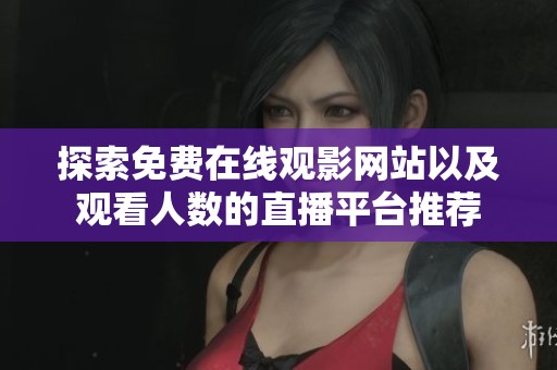 探索免费在线观影网站以及观看人数的直播平台推荐