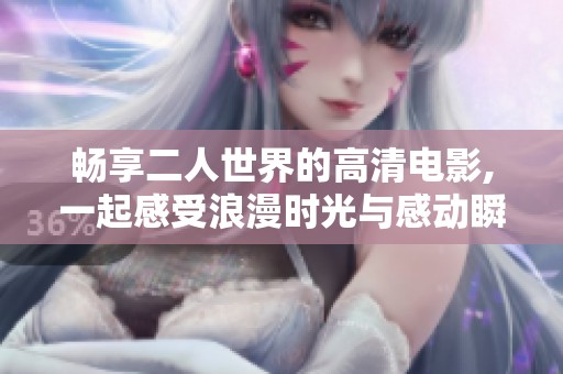 畅享二人世界的高清电影,一起感受浪漫时光与感动瞬间