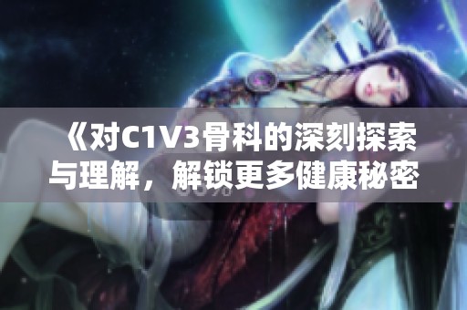 《对C1V3骨科的深刻探索与理解，解锁更多健康秘密》