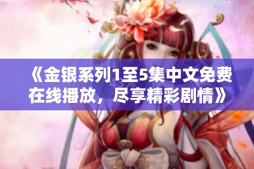《金银系列1至5集中文免费在线播放，尽享精彩剧情》