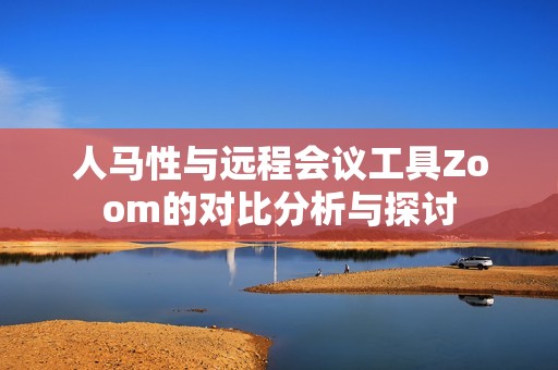 人马性与远程会议工具Zoom的对比分析与探讨