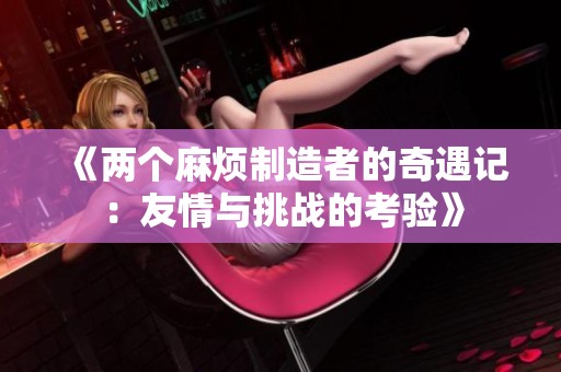 《两个麻烦制造者的奇遇记：友情与挑战的考验》