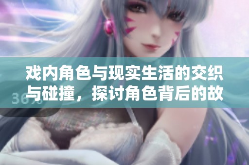 戏内角色与现实生活的交织与碰撞，探讨角色背后的故事与情感