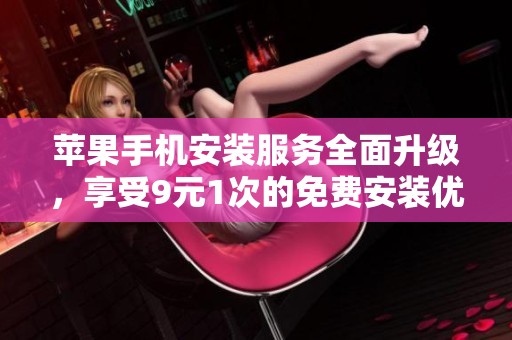 苹果手机安装服务全面升级，享受9元1次的免费安装优惠！