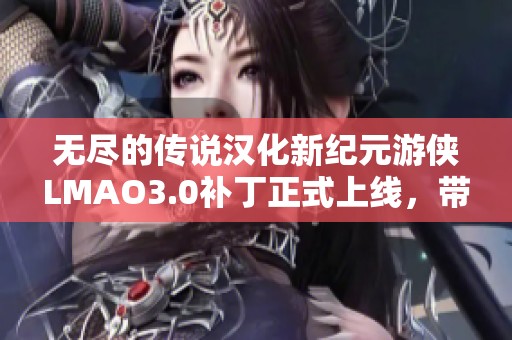 无尽的传说汉化新纪元游侠LMAO3.0补丁正式上线，带来全新游戏体验！