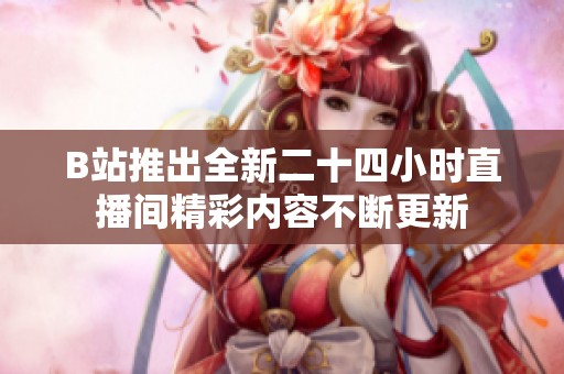 B站推出全新二十四小时直播间精彩内容不断更新