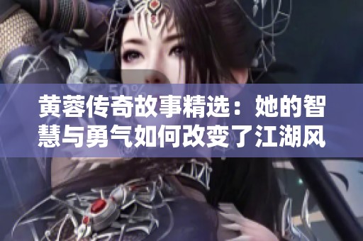 黄蓉传奇故事精选：她的智慧与勇气如何改变了江湖风云