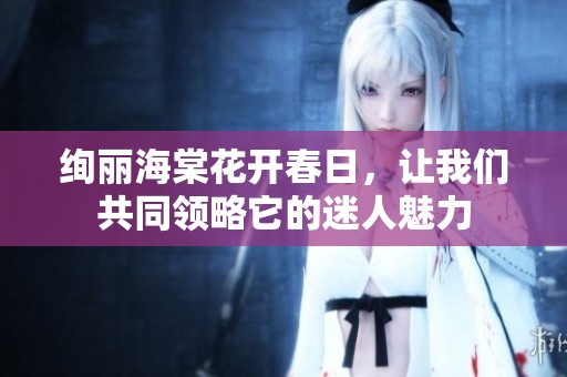 绚丽海棠花开春日，让我们共同领略它的迷人魅力