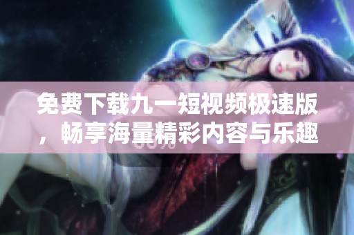 免费下载九一短视频极速版，畅享海量精彩内容与乐趣
