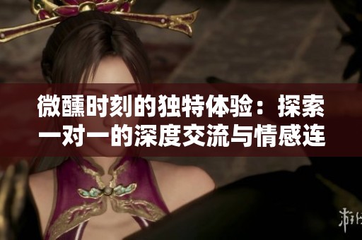 微醺时刻的独特体验：探索一对一的深度交流与情感连接