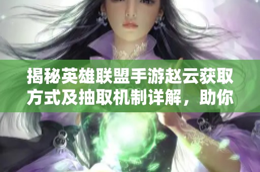 揭秘英雄联盟手游赵云获取方式及抽取机制详解，助你轻松获取英雄