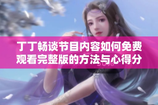 丁丁畅谈节目内容如何免费观看完整版的方法与心得分享