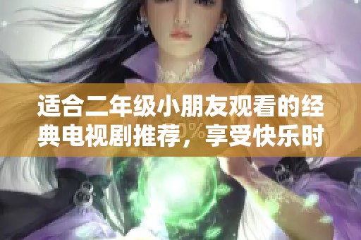 适合二年级小朋友观看的经典电视剧推荐，享受快乐时光