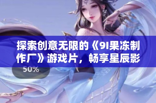 探索创意无限的《9I果冻制作厂》游戏片，畅享星辰影院的免费手机观看体验