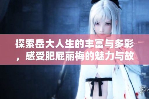 探索岳大人生的丰富与多彩，感受肥屁丽梅的魅力与故事