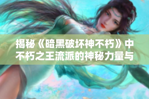 揭秘《暗黑破坏神不朽》中不朽之王流派的神秘力量与战斗策略