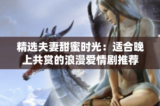 精选夫妻甜蜜时光：适合晚上共赏的浪漫爱情剧推荐