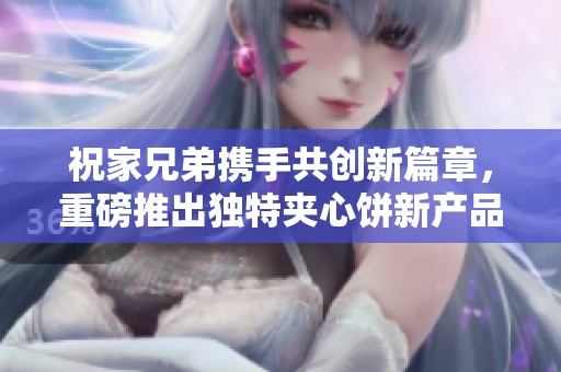 祝家兄弟携手共创新篇章，重磅推出独特夹心饼新产品