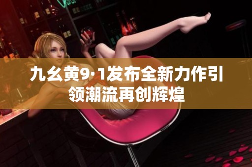 九幺黄9·1发布全新力作引领潮流再创辉煌