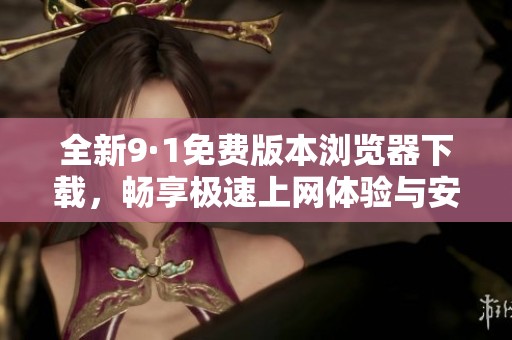 全新9·1免费版本浏览器下载，畅享极速上网体验与安全保障