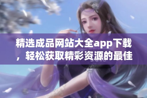 精选成品网站大全app下载，轻松获取精彩资源的最佳选择