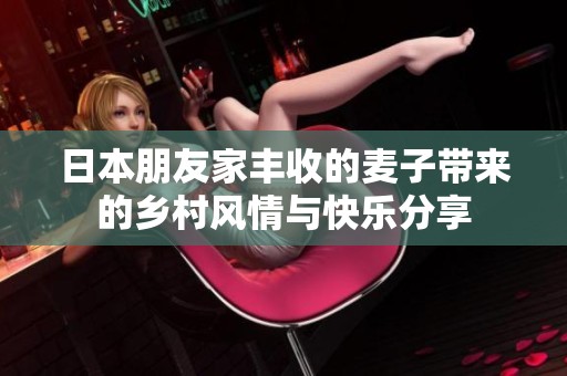 日本朋友家丰收的麦子带来的乡村风情与快乐分享