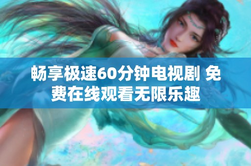畅享极速60分钟电视剧 免费在线观看无限乐趣