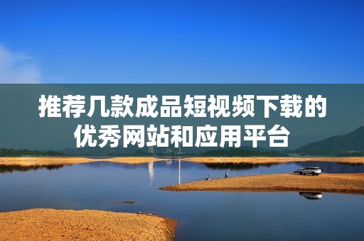 推荐几款成品短视频下载的优秀网站和应用平台