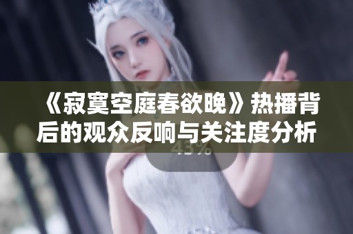 《寂寞空庭春欲晚》热播背后的观众反响与关注度分析