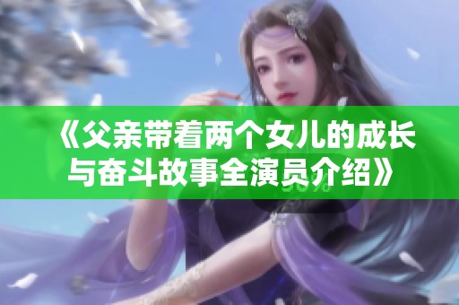 《父亲带着两个女儿的成长与奋斗故事全演员介绍》
