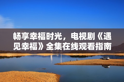 畅享幸福时光，电视剧《遇见幸福》全集在线观看指南