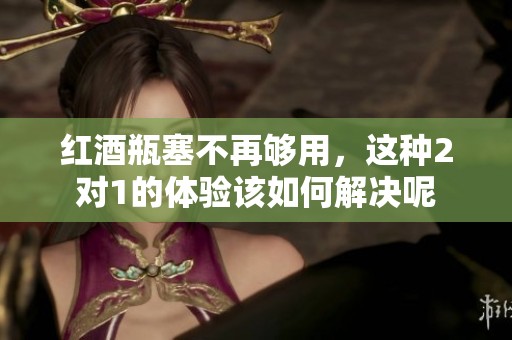 红酒瓶塞不再够用，这种2对1的体验该如何解决呢