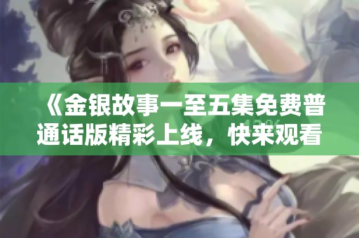 《金银故事一至五集免费普通话版精彩上线，快来观看吧》