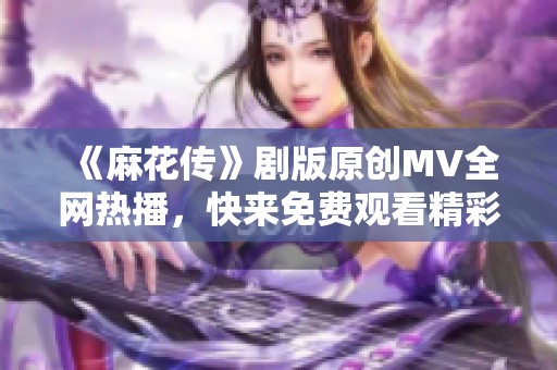 《麻花传》剧版原创MV全网热播，快来免费观看精彩内容