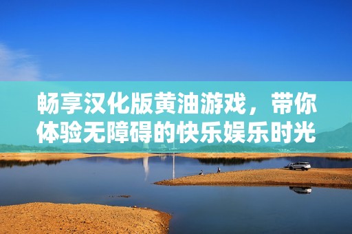 畅享汉化版黄油游戏，带你体验无障碍的快乐娱乐时光