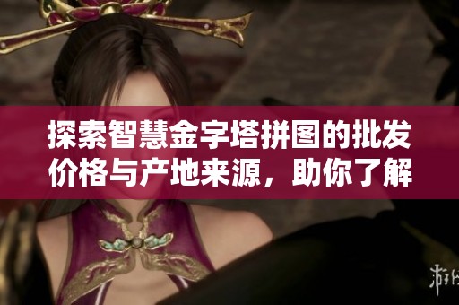 探索智慧金字塔拼图的批发价格与产地来源，助你了解市场动态与促销信息