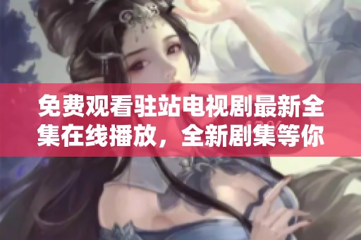 免费观看驻站电视剧最新全集在线播放，全新剧集等你来追！
