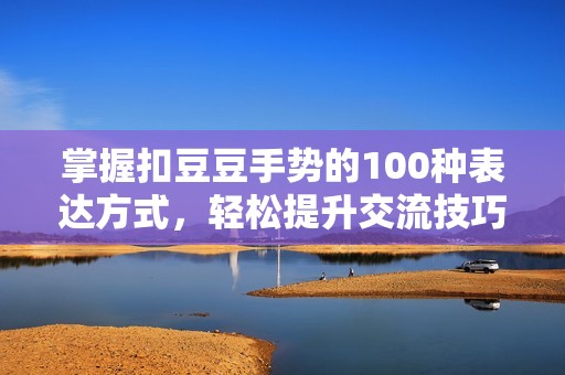 掌握扣豆豆手势的100种表达方式，轻松提升交流技巧