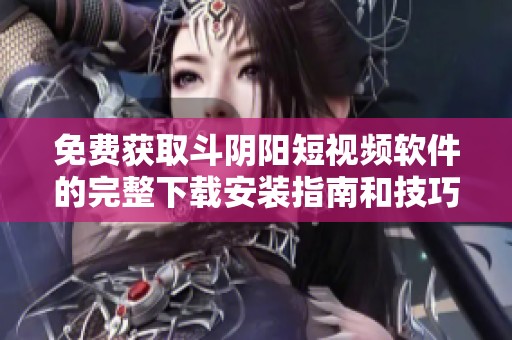 免费获取斗阴阳短视频软件的完整下载安装指南和技巧