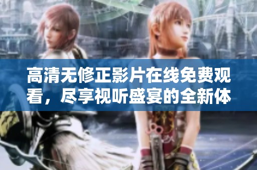 高清无修正影片在线免费观看，尽享视听盛宴的全新体验