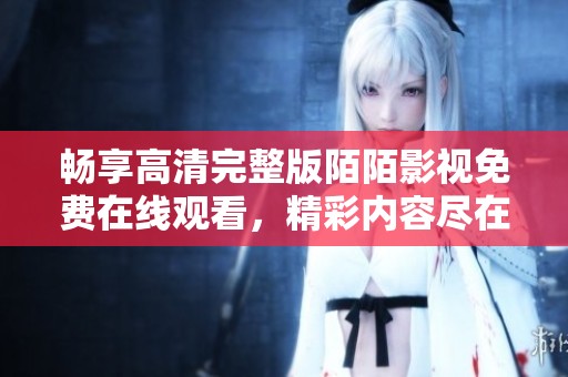 畅享高清完整版陌陌影视免费在线观看，精彩内容尽在此处！