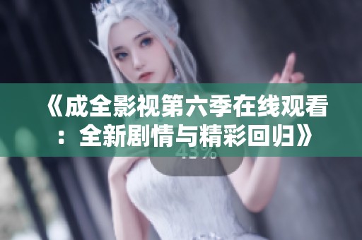 《成全影视第六季在线观看：全新剧情与精彩回归》